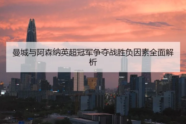 曼城与阿森纳英超冠军争夺战胜负因素全面解析